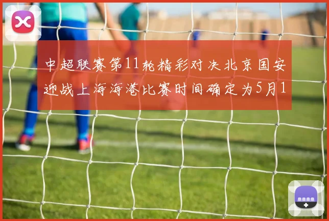 中超联赛第11轮精彩对决北京国安迎战上海海港比赛时间确定为5月10日19点35分