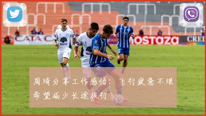 周琦分享工作感悟：飞行疲惫不堪希望减少长途旅行