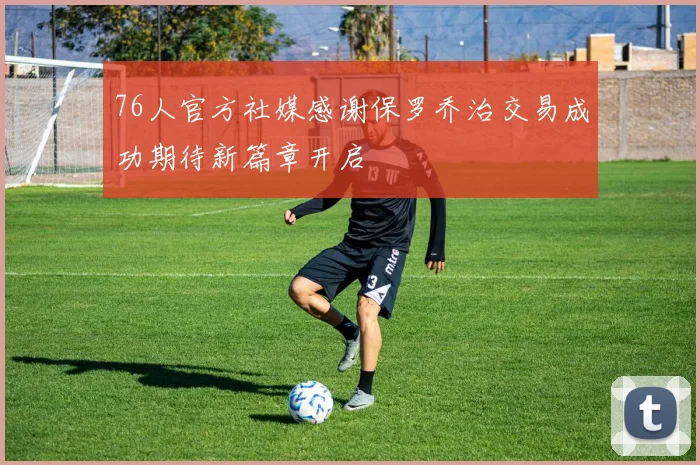 76人官方社媒感谢保罗乔治交易成功期待新篇章开启