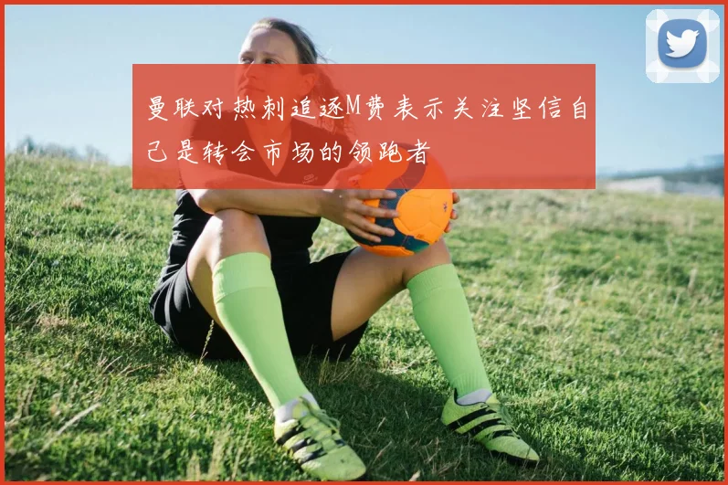 曼联对热刺追逐M费表示关注坚信自己是转会市场的领跑者