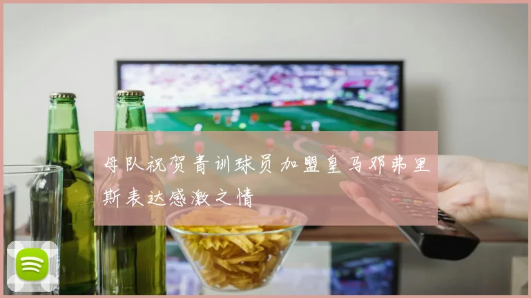 母队祝贺青训球员加盟皇马邓弗里斯表达感激之情