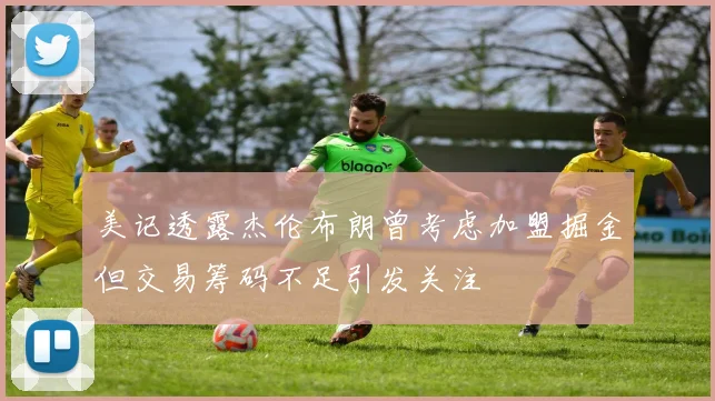美记透露杰伦布朗曾考虑加盟掘金但交易筹码不足引发关注
