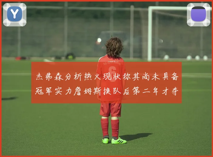 杰弗森分析热火现状称其尚未具备冠军实力詹姆斯换队后第二年才夺冠