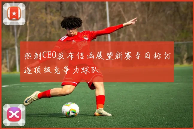 热刺CEO发布信函展望新赛季目标打造顶级竞争力球队