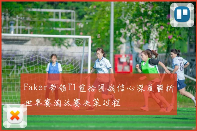 Faker带领T1重拾团战信心深度解析世界赛淘汰赛决策过程