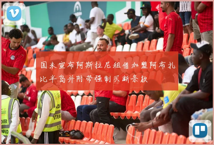 国米宣布阿斯拉尼租借加盟阿布扎比半岛并附带强制买断条款