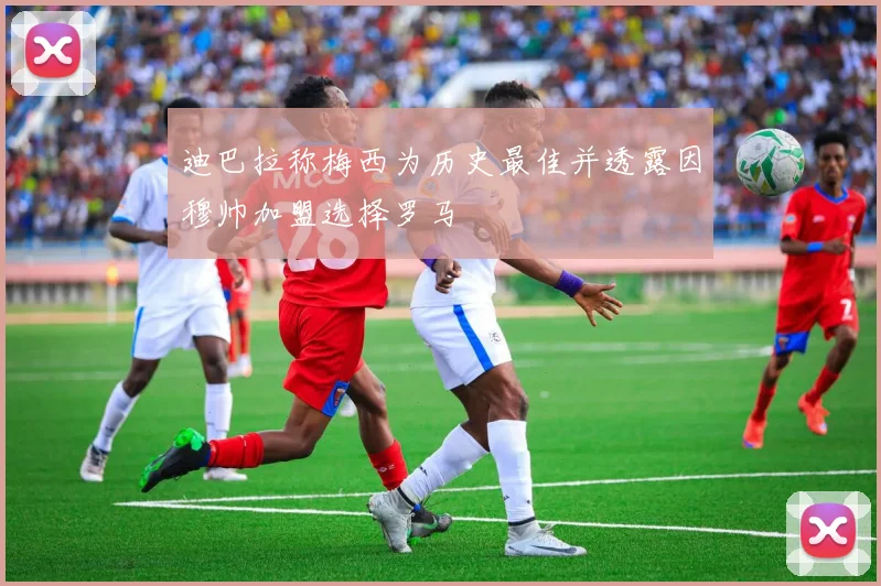 迪巴拉称梅西为历史最佳并透露因穆帅加盟选择罗马