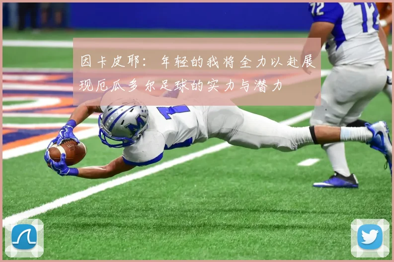 因卡皮耶：年轻的我将全力以赴展现厄瓜多尔足球的实力与潜力