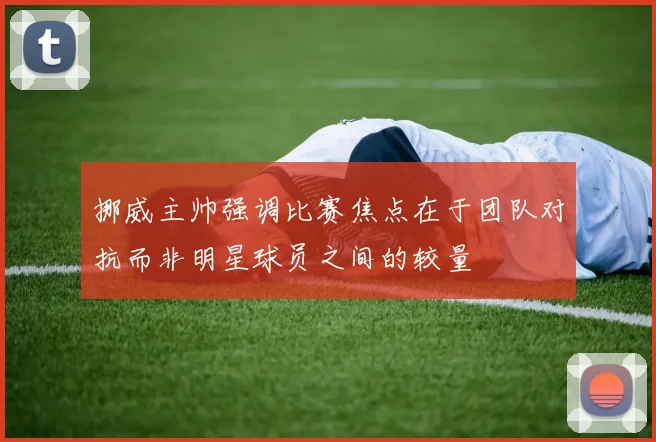 挪威主帅强调比赛焦点在于团队对抗而非明星球员之间的较量