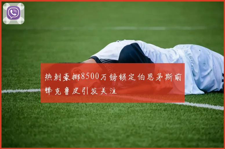 热刺豪掷8500万镑锁定伯恩茅斯前锋克鲁皮引发关注