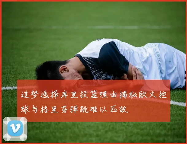 追梦选择库里投篮理由揭秘欧文控球与格里芬弹跳难以匹敌