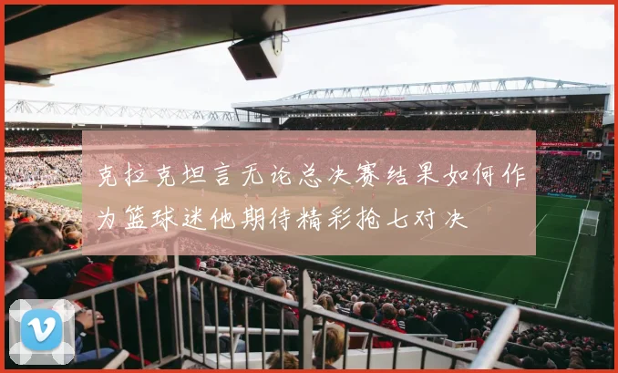 克拉克坦言无论总决赛结果如何作为篮球迷他期待精彩抢七对决
