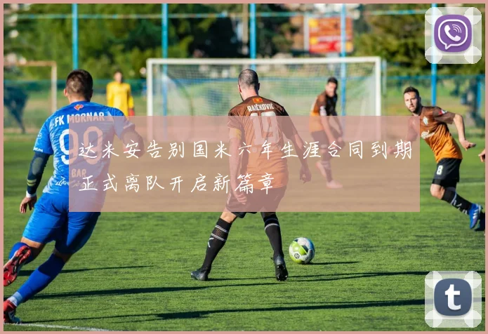 达米安告别国米六年生涯合同到期正式离队开启新篇章