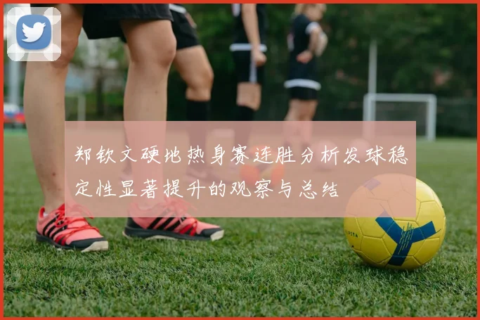 郑钦文硬地热身赛连胜分析发球稳定性显著提升的观察与总结