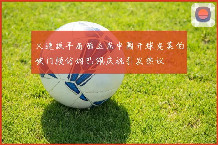 火速扳平局面玉昆中圈开球克莱伯破门模仿姆巴佩庆祝引发热议