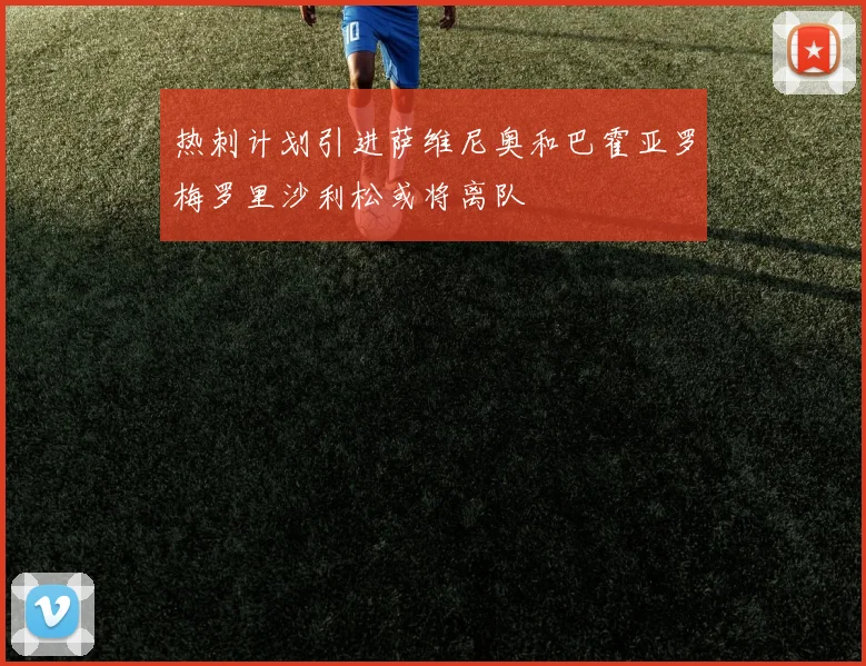 热刺计划引进萨维尼奥和巴霍亚罗梅罗里沙利松或将离队