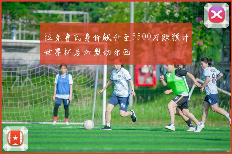 拉克鲁瓦身价飙升至5500万欧预计世界杯后加盟切尔西