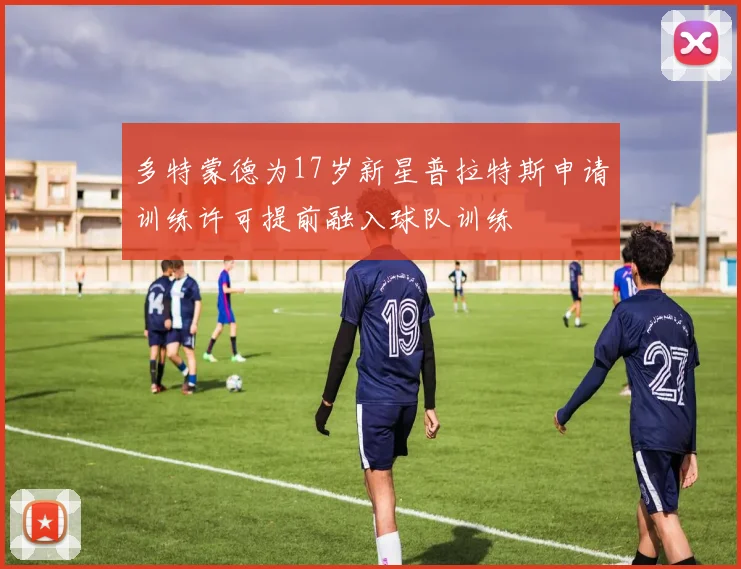 多特蒙德为17岁新星普拉特斯申请训练许可提前融入球队训练
